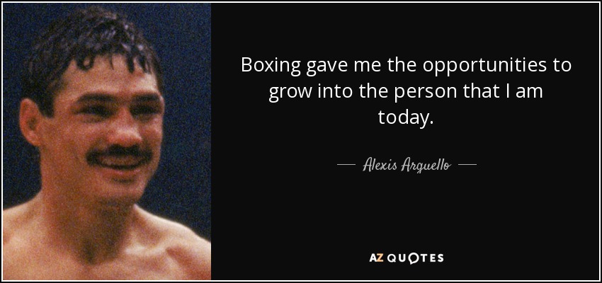 Boxing gave me the opportunities to grow into the person that I am today. - Alexis Arguello