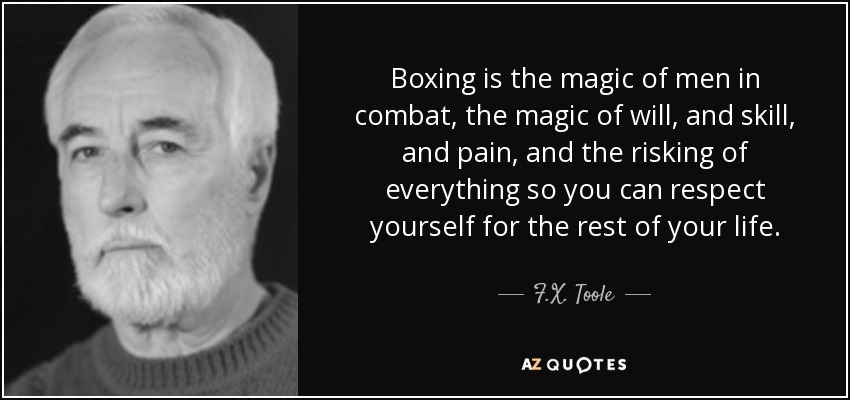 Boxing is the magic of men in combat, the magic of will, and skill, and pain, and the risking of everything so you can respect yourself for the rest of your life. - F.X. Toole