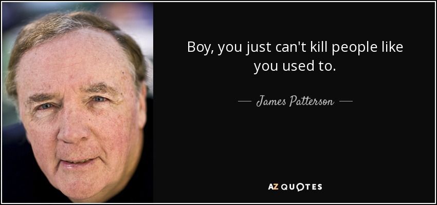 Boy, you just can't kill people like you used to. - James Patterson