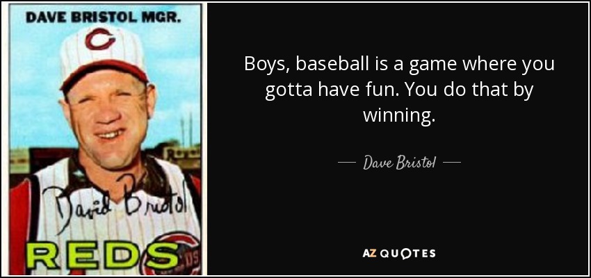 Boys, baseball is a game where you gotta have fun. You do that by winning. - Dave Bristol