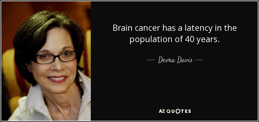 Brain cancer has a latency in the population of 40 years. - Devra Davis