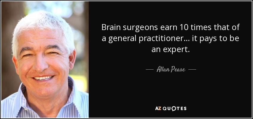 Brain surgeons earn 10 times that of a general practitioner... it pays to be an expert. - Allan Pease