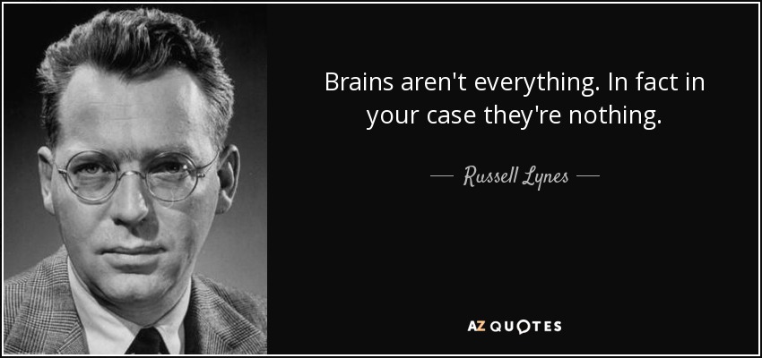 Brains aren't everything. In fact in your case they're nothing. - Russell Lynes