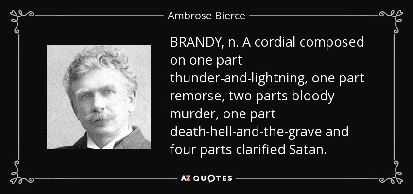 BRANDY, n. A cordial composed on one part thunder-and-lightning, one part remorse, two parts bloody murder, one part death-hell-and-the-grave and four parts clarified Satan. - Ambrose Bierce
