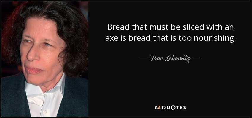 Bread that must be sliced with an axe is bread that is too nourishing. - Fran Lebowitz