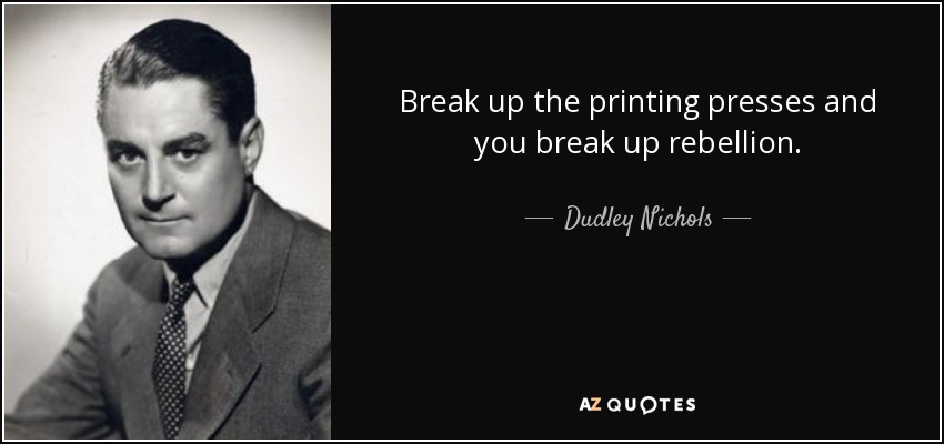 Break up the printing presses and you break up rebellion. - Dudley Nichols