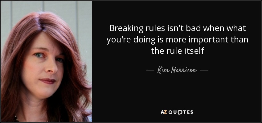 Breaking rules isn't bad when what you're doing is more important than the rule itself - Kim Harrison