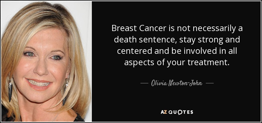 Breast Cancer is not necessarily a death sentence, stay strong and centered and be involved in all aspects of your treatment. - Olivia Newton-John