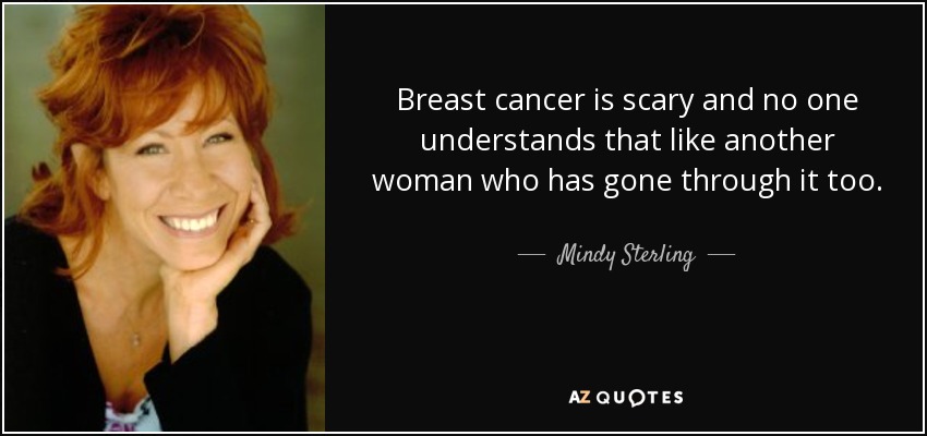 Breast cancer is scary and no one understands that like another woman who has gone through it too. - Mindy Sterling