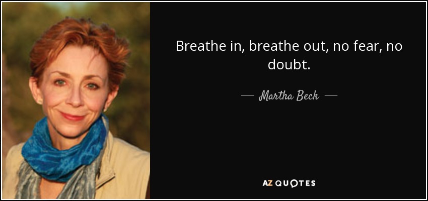 Breathe in, breathe out, no fear, no doubt. - Martha Beck