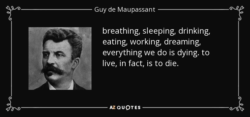 breathing, sleeping, drinking, eating, working, dreaming, everything we do is dying. to live, in fact, is to die. - Guy de Maupassant