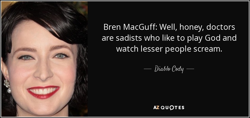 Bren MacGuff: Well, honey, doctors are sadists who like to play God and watch lesser people scream. - Diablo Cody