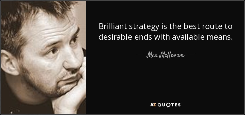 Brilliant strategy is the best route to desirable ends with available means. - Max McKeown