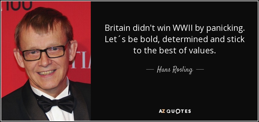 Britain didn't win WWII by panicking. Let´s be bold, determined and stick to the best of values. - Hans Rosling