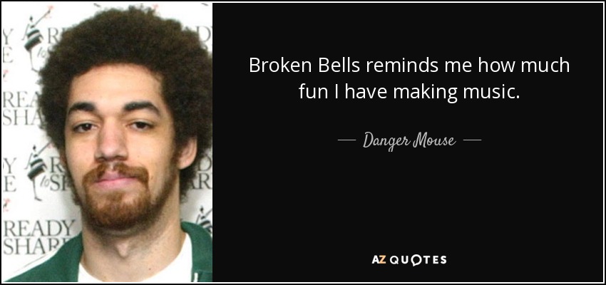 Broken Bells reminds me how much fun I have making music. - Danger Mouse