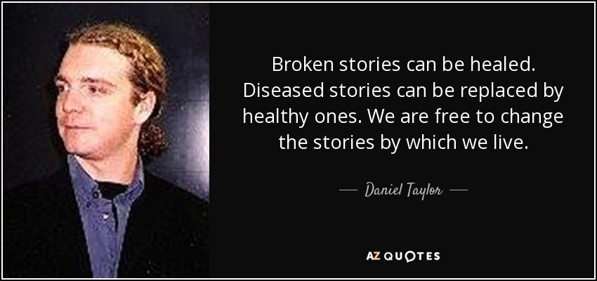 Broken stories can be healed. Diseased stories can be replaced by healthy ones. We are free to change the stories by which we live. - Daniel Taylor