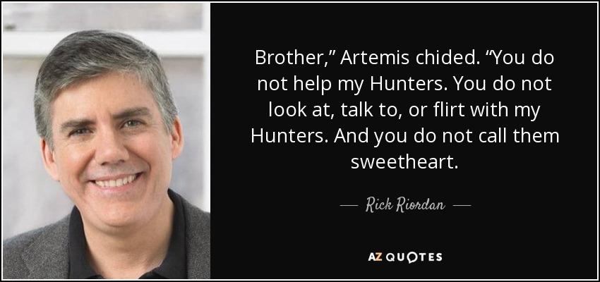 Brother,” Artemis chided. “You do not help my Hunters. You do not look at, talk to, or flirt with my Hunters. And you do not call them sweetheart. - Rick Riordan
