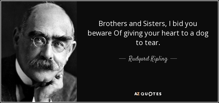 Brothers and Sisters, I bid you beware Of giving your heart to a dog to tear. - Rudyard Kipling