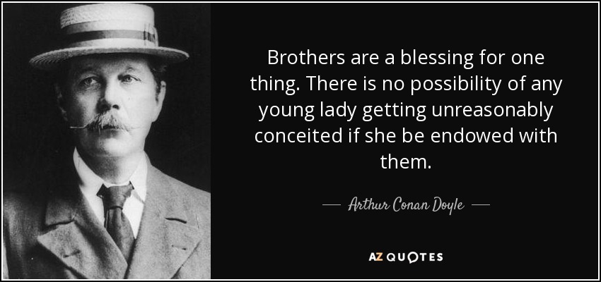 Brothers are a blessing for one thing. There is no possibility of any young lady getting unreasonably conceited if she be endowed with them. - Arthur Conan Doyle