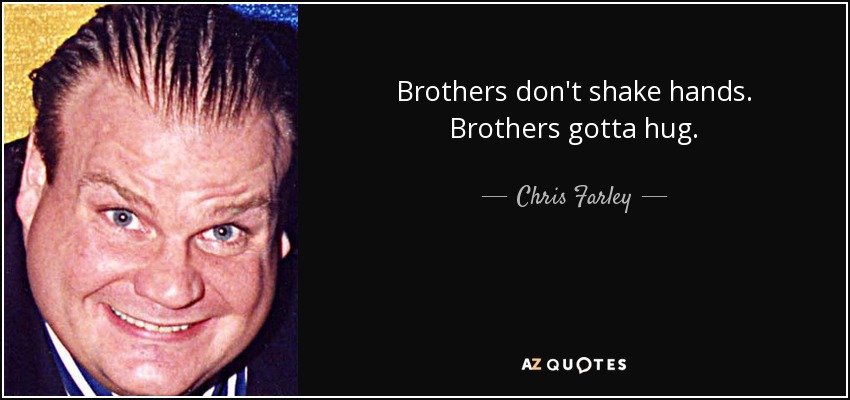 Brothers don't shake hands. Brothers gotta hug. - Chris Farley