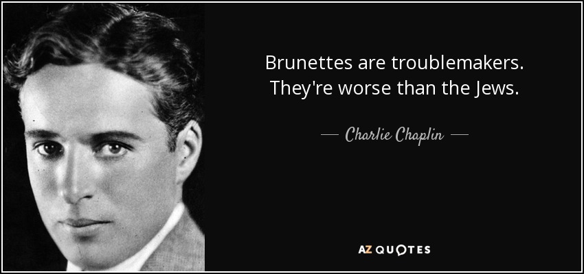 Brunettes are troublemakers. They're worse than the Jews. - Charlie Chaplin