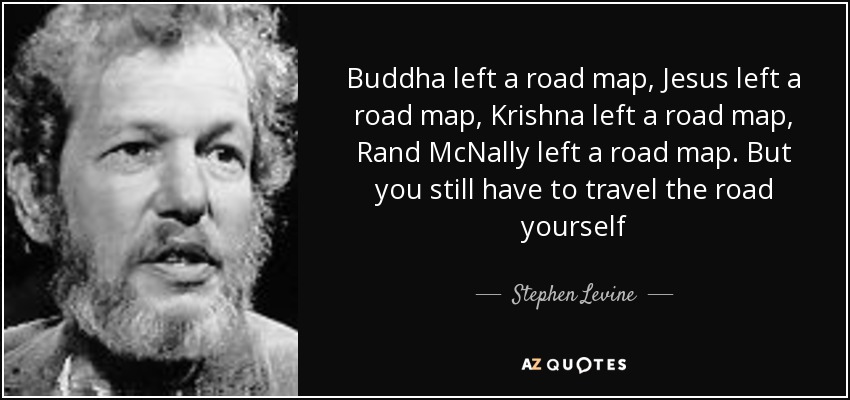 Buddha left a road map, Jesus left a road map, Krishna left a road map, Rand McNally left a road map. But you still have to travel the road yourself - Stephen Levine