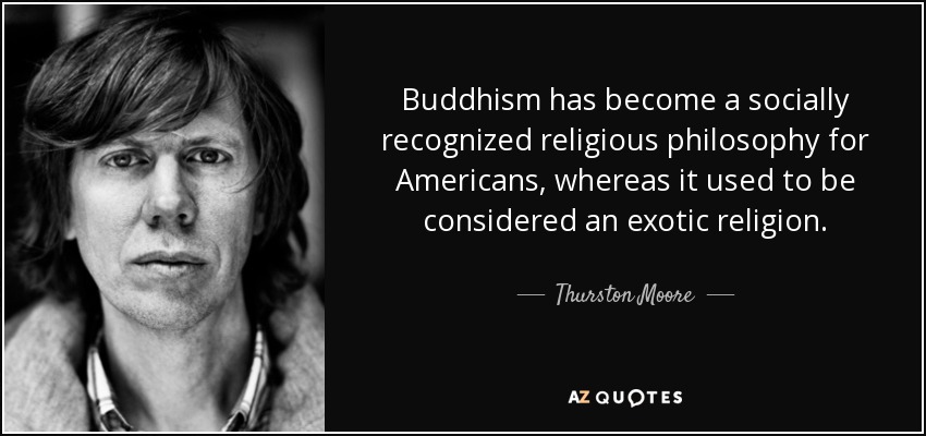 Buddhism has become a socially recognized religious philosophy for Americans, whereas it used to be considered an exotic religion. - Thurston Moore