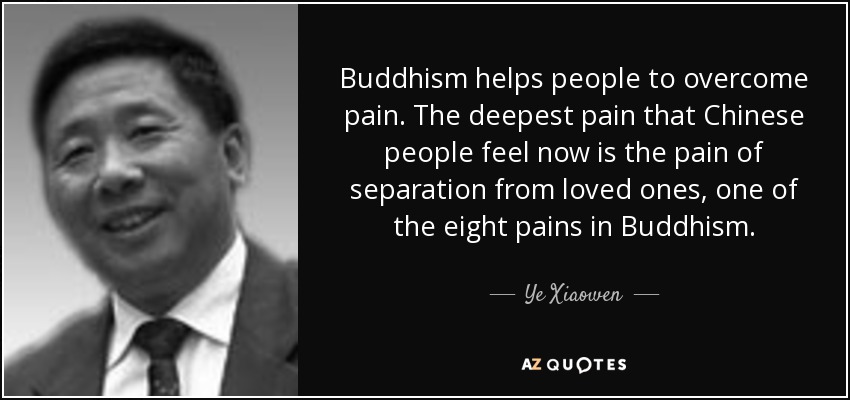 Buddhism helps people to overcome pain. The deepest pain that Chinese people feel now is the pain of separation from loved ones, one of the eight pains in Buddhism. - Ye Xiaowen
