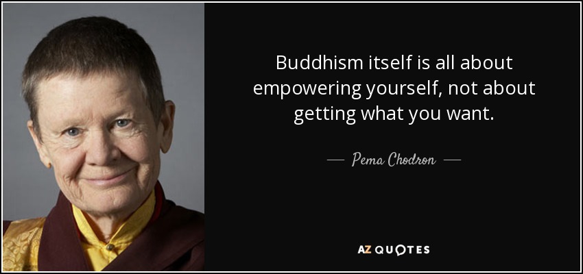 Buddhism itself is all about empowering yourself, not about getting what you want. - Pema Chodron