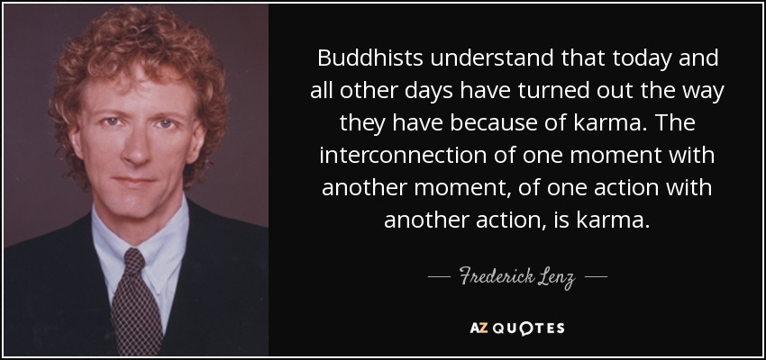 Buddhists understand that today and all other days have turned out the way they have because of karma. The interconnection of one moment with another moment, of one action with another action, is karma. - Frederick Lenz