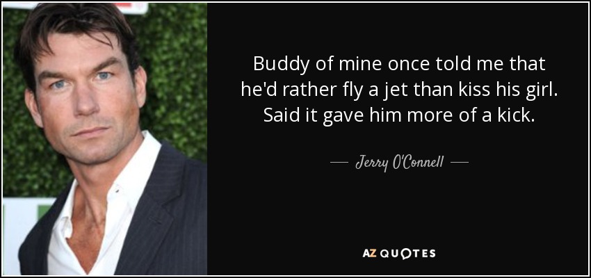 Buddy of mine once told me that he'd rather fly a jet than kiss his girl. Said it gave him more of a kick. - Jerry O'Connell