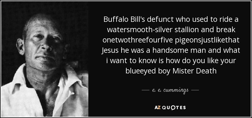 Buffalo Bill's defunct who used to ride a watersmooth-silver stallion and break onetwothreefourfive pigeonsjustlikethat Jesus he was a handsome man and what i want to know is how do you like your blueeyed boy Mister Death - e. e. cummings