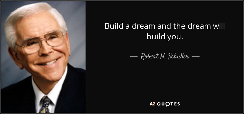 Build a dream and the dream will build you. - Robert H. Schuller