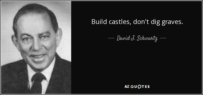 Build castles, don't dig graves. - David J. Schwartz