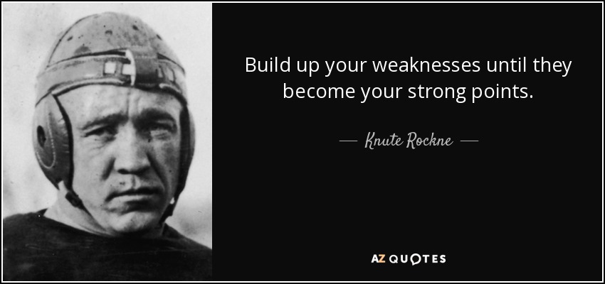 Build up your weaknesses until they become your strong points. - Knute Rockne