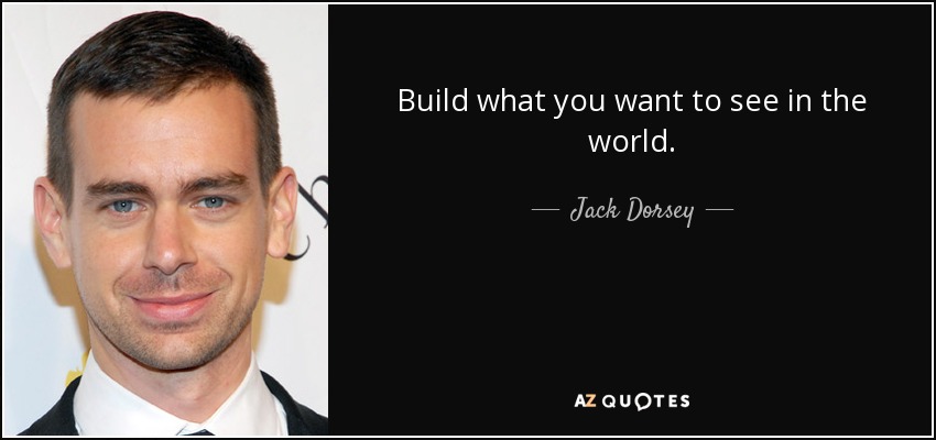 Build what you want to see in the world. - Jack Dorsey