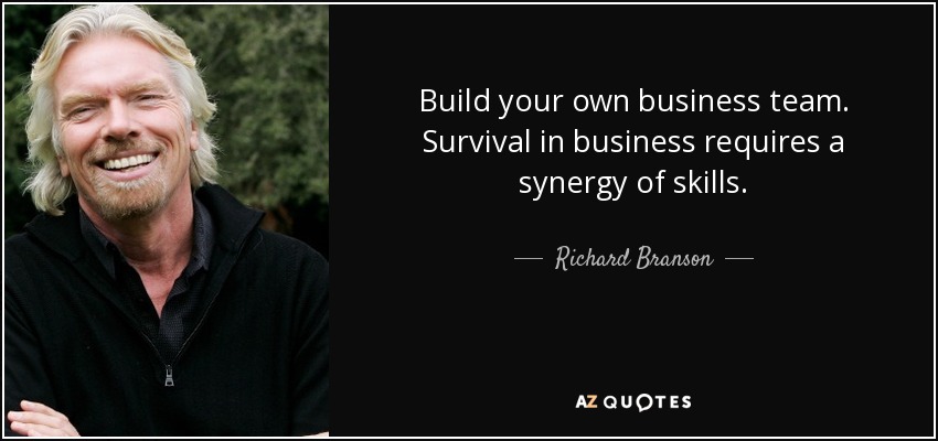 Build your own business team. Survival in business requires a synergy of skills. - Richard Branson
