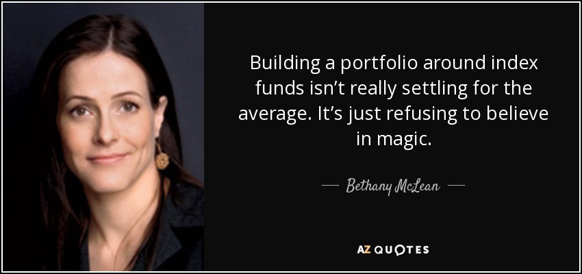 Building a portfolio around index funds isn’t really settling for the average. It’s just refusing to believe in magic. - Bethany McLean