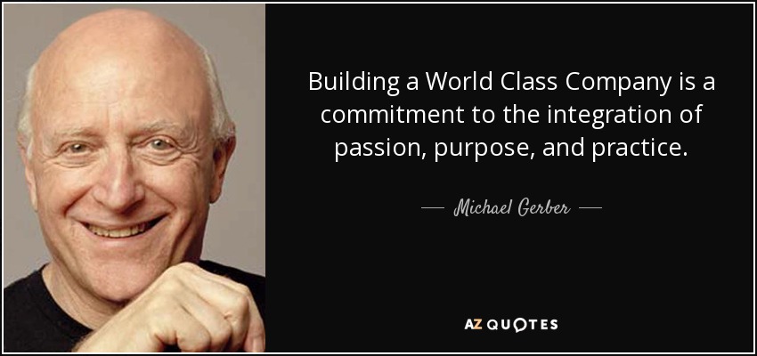 Building a World Class Company is a commitment to the integration of passion, purpose, and practice. - Michael Gerber