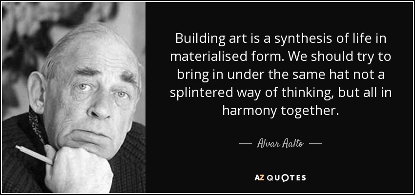 Building art is a synthesis of life in materialised form. We should try to bring in under the same hat not a splintered way of thinking, but all in harmony together. - Alvar Aalto