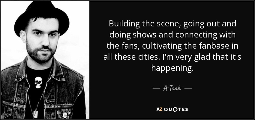 Building the scene, going out and doing shows and connecting with the fans, cultivating the fanbase in all these cities. I'm very glad that it's happening. - A-Trak