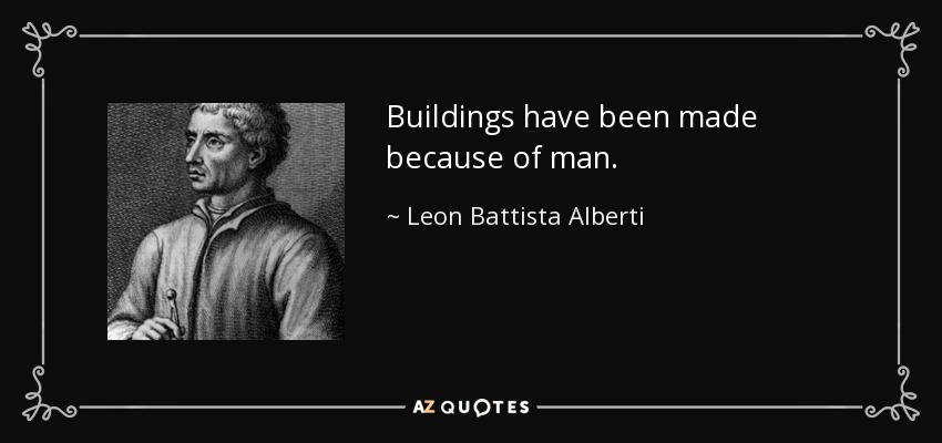 Buildings have been made because of man. - Leon Battista Alberti