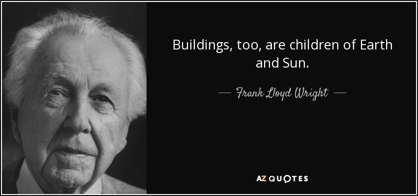 Buildings, too, are children of Earth and Sun. - Frank Lloyd Wright