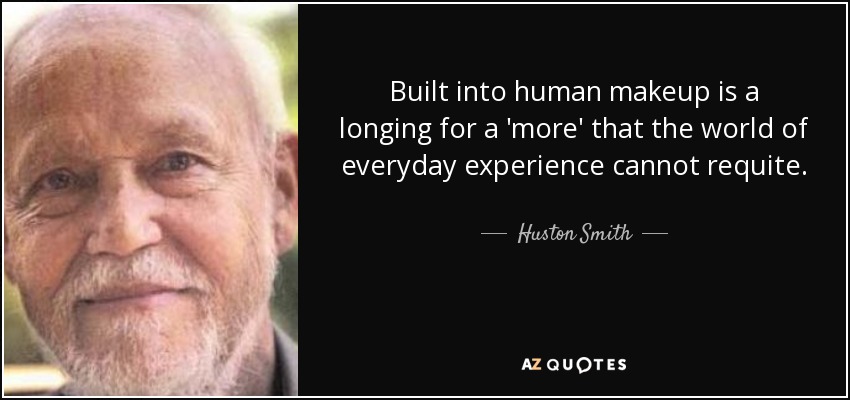 Built into human makeup is a longing for a 'more' that the world of everyday experience cannot requite. - Huston Smith