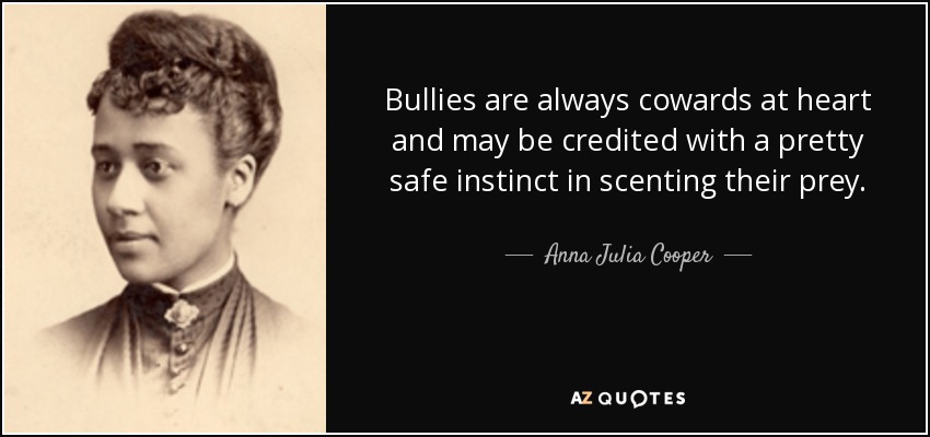 Bullies are always cowards at heart and may be credited with a pretty safe instinct in scenting their prey. - Anna Julia Cooper