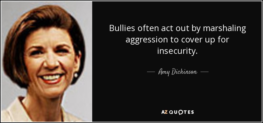 Bullies often act out by marshaling aggression to cover up for insecurity. - Amy Dickinson