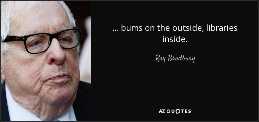 ... bums on the outside, libraries inside. - Ray Bradbury