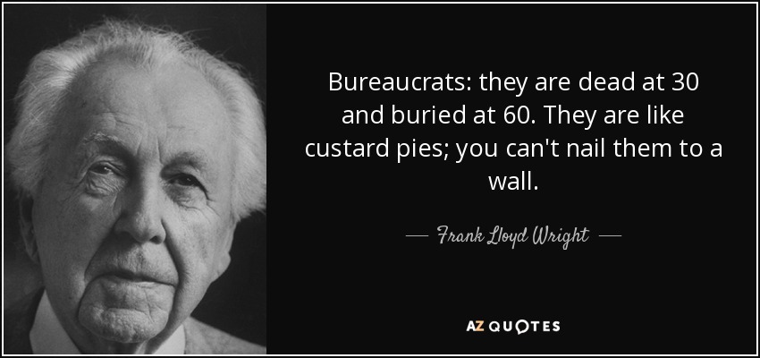 Bureaucrats: they are dead at 30 and buried at 60. They are like custard pies; you can't nail them to a wall. - Frank Lloyd Wright
