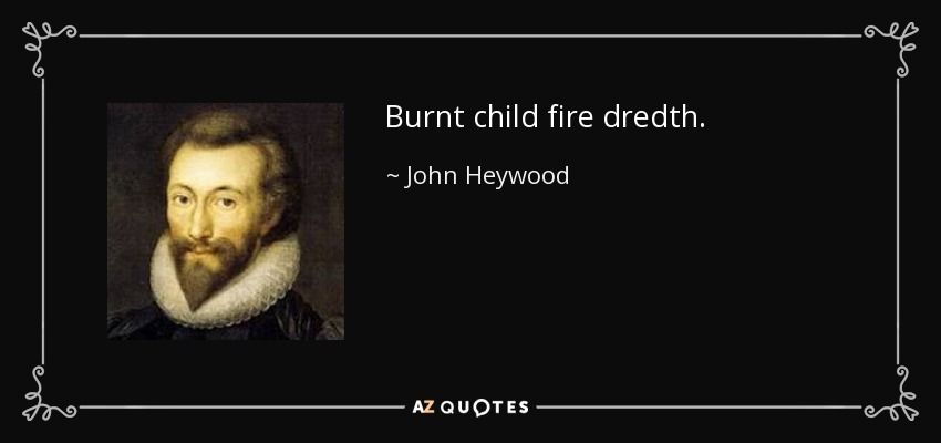 Burnt child fire dredth. - John Heywood