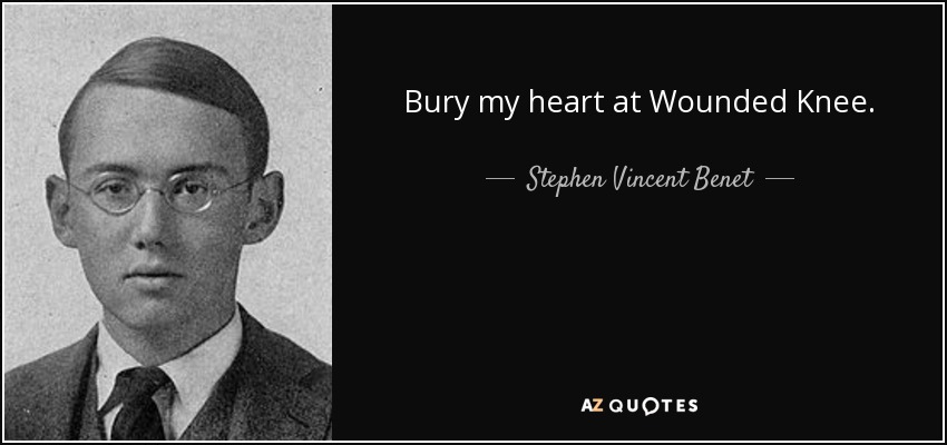 Bury my heart at Wounded Knee. - Stephen Vincent Benet